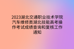 2023湖北交通職業(yè)技術(shù)學(xué)院汽車維修類湖北技能高考操作考試成績(jī)查詢和復(fù)核工作通知