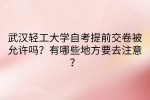 武漢輕工大學(xué)自考提前交卷被允許嗎？有哪些地方要去注意？