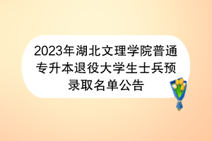 2023年湖北文理學院普通專升本退役大學生士兵預(yù)錄取名單公告