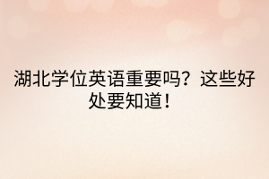 湖北學(xué)位英語重要嗎？這些好處要知道！