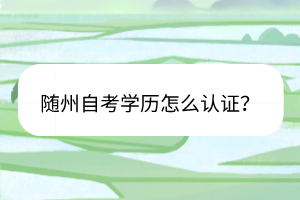 隨州自考學(xué)歷怎么認(rèn)證？