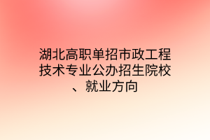 湖北高職單招市政工程技術(shù)專業(yè)公辦招生院校、就業(yè)方向