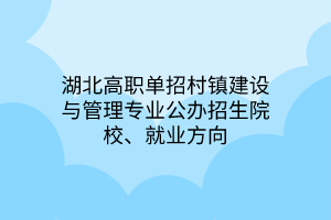 湖北高職單招村鎮(zhèn)建設與管理專業(yè)公辦招生院校、就業(yè)方向