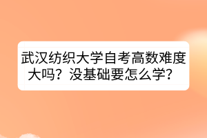 武漢紡織大學(xué)自考高數(shù)難度大嗎？沒(méi)基礎(chǔ)要怎么學(xué)？