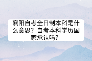 襄陽自考全日制本科是什么意思？自考本科學歷國家承認嗎？