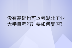 沒有基礎(chǔ)也可以考湖北工業(yè)大學(xué)自考嗎？要如何復(fù)習(xí)？