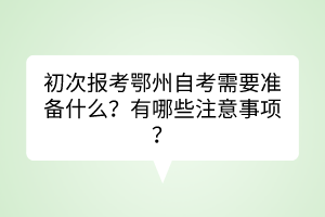 初次報(bào)考鄂州自考需要準(zhǔn)備什么？有哪些注意事項(xiàng)？