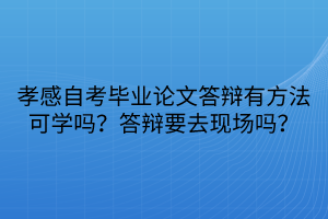 孝感自考畢業(yè)論文答辯有方法可學(xué)嗎？答辯要去現(xiàn)場(chǎng)嗎？
