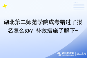 湖北第二師范學(xué)院成考錯過了報名怎么辦？補救措施了解下~