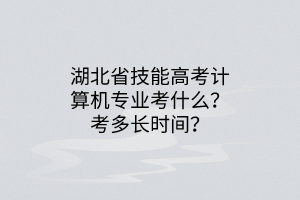 湖北省技能高考計(jì)算機(jī)專業(yè)考什么？考多長(zhǎng)時(shí)間？