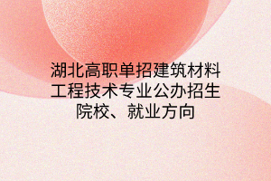 湖北高職單招建筑材料工程技術(shù)專(zhuān)業(yè)公辦招生院校、就業(yè)方向