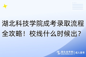湖北科技學(xué)院成考錄取流程全攻略！校線什么時(shí)候出？