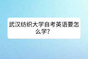 武漢紡織大學(xué)自考英語(yǔ)要怎么學(xué)？