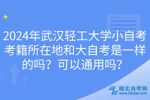 2024年武漢輕工大學(xué)小自考考籍所在地和大自考是一樣的嗎？可以通用嗎？