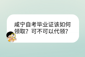 咸寧自考畢業(yè)證該如何領取？可不可以代領？