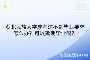 湖北民族大學成考達不到畢業(yè)要求怎么辦？可以延期畢業(yè)嗎？