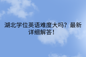 湖北學(xué)位英語(yǔ)難度大嗎？最新詳細(xì)解答！