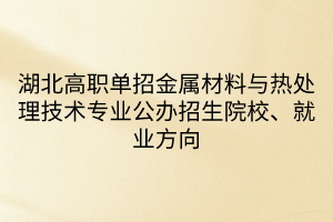 湖北高職單招金屬材料與熱處理技術(shù)專業(yè)公辦招生院校、就業(yè)方向