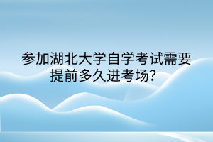 參加湖北大學自學考試需要提前多久進考場？