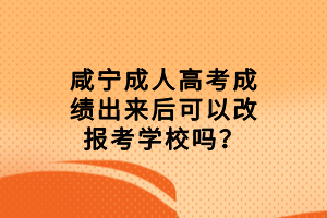 咸寧成人高考成績(jī)出來后可以改報(bào)考學(xué)校嗎？
