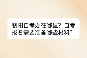 襄陽自考辦在哪里？自考報名需要準備哪些材料？