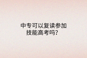 中專可以復(fù)讀參加技能高考嗎？