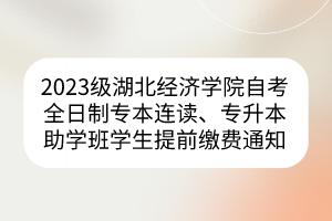 2023級湖北經濟學院自考全日制專本連讀、專升本助學班學生提前繳費通知