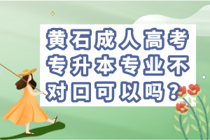 黃石成人高考專升本專業(yè)不對(duì)口可以嗎？