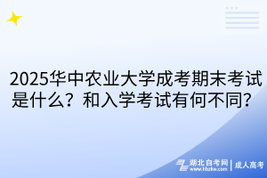 2025華中農(nóng)業(yè)大學(xué)成考期末考試是什么？和入學(xué)考試有何不同？
