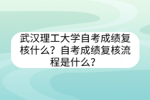 武漢理工大學(xué)自考?成績復(fù)核什么？自考成績復(fù)核流程是什么？