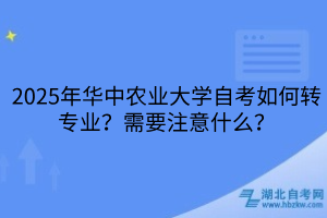 2025年華中農(nóng)業(yè)大學(xué)自考如何轉(zhuǎn)專業(yè)？需要注意什么？