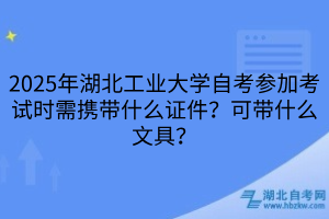 2025年湖北工業(yè)大學(xué)自考參加考試時(shí)需攜帶什么證件？可帶什么文具？