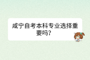 咸寧自考本科專業(yè)選擇重要嗎？
