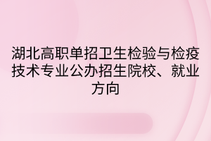 湖北高職單招衛(wèi)生檢驗(yàn)與檢疫技術(shù)專業(yè)公辦招生院校、就業(yè)方向