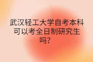武漢輕工大學(xué)自考本科可以考全日制研究生嗎？