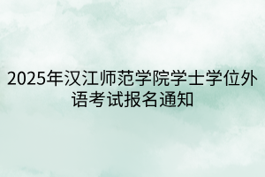 2025年漢江師范學(xué)院學(xué)士學(xué)位外語(yǔ)考試報(bào)名通知