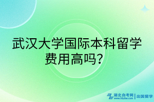 武漢大學(xué)國(guó)際本科留學(xué)費(fèi)用高嗎？