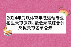 2024年武漢體育學(xué)院運(yùn)動(dòng)專業(yè)招生錄取原則、最低錄取綜合分及擬錄取名單公示