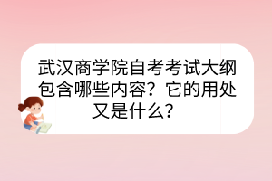 武漢商學(xué)院自考考試大綱包含哪些內(nèi)容？它的用處又是什么？