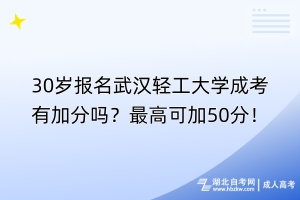 30歲報(bào)名武漢輕工大學(xué)成考有加分嗎？最高可加50分！