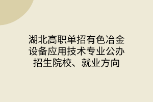 湖北高職單招有色冶金設(shè)備應(yīng)用技術(shù)專業(yè)公辦招生院校、就業(yè)方向