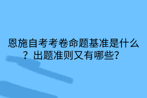 恩施自考考卷命題基準(zhǔn)是什么？出題準(zhǔn)則又有哪些？