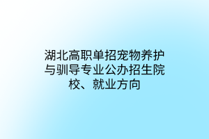 湖北高職單招寵物養(yǎng)護與馴導專業(yè)公辦招生院校、就業(yè)方向