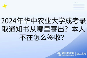 2024年華中農(nóng)業(yè)大學(xué)成考錄取通知書從哪里寄出？本人不在怎么簽收？