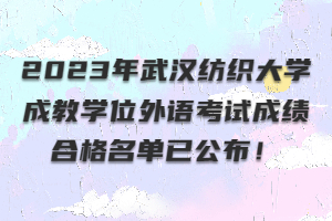 ?2023年武漢紡織大學(xué)成教學(xué)位外語考試成績合格名單已公布！