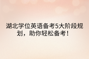 湖北學(xué)位英語備考5大階段規(guī)劃，助你輕松備考！