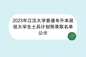 2023年江漢大學普通專升本退役大學生士兵計劃預(yù)錄取名單公示