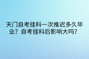天門自考掛科一次推遲多久畢業(yè)？自考掛科后影響大嗎？