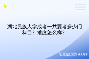 湖北民族大學(xué)成考一共要考多少門科目？難度怎么樣？