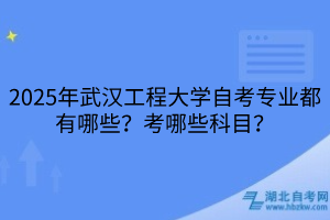 2025年武漢工程大學(xué)自考專業(yè)都有哪些？考哪些科目？